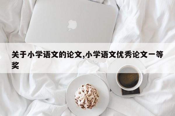 关于小学语文的论文,小学语文优秀论文一等奖