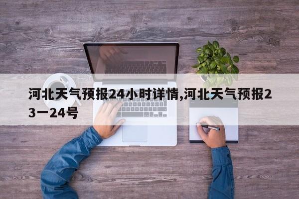 河北天气预报24小时详情,河北天气预报23一24号