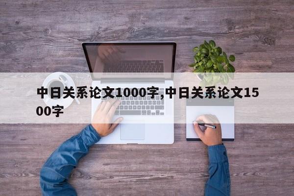 中日关系论文1000字,中日关系论文1500字 第1张