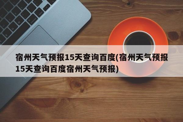 宿州天气预报15天查询百度(宿州天气预报15天查询百度宿州天气预报) 第1张