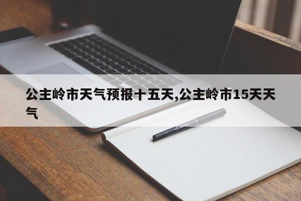 公主岭市天气预报十五天,公主岭市15天天气 第1张