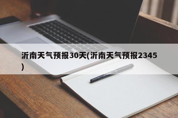 沂南天气预报30天(沂南天气预报2345) 第1张