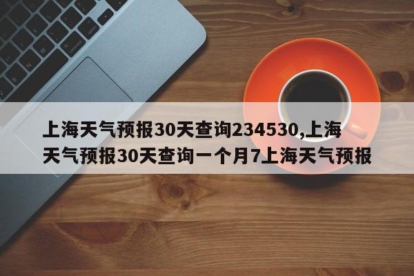 上海天气预报30天查询234530,上海天气预报30天查询一个月7上海天气预报