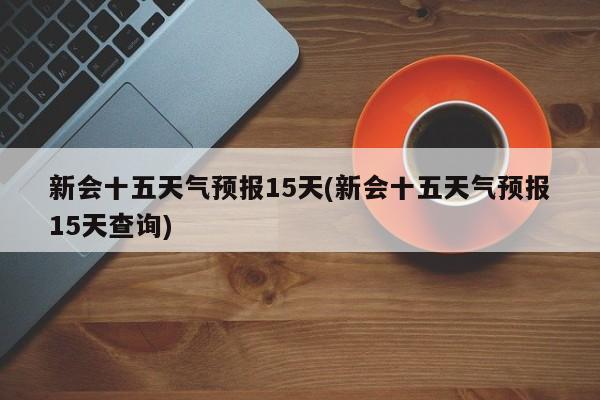 新会十五天气预报15天(新会十五天气预报15天查询)