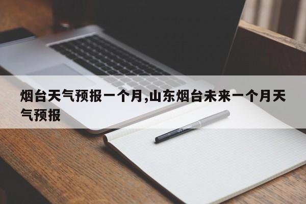 烟台天气预报一个月,山东烟台未来一个月天气预报 第1张