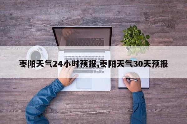 枣阳天气24小时预报,枣阳天气30天预报 第1张
