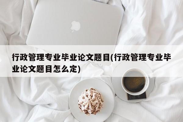 行政管理专业毕业论文题目(行政管理专业毕业论文题目怎么定) 第1张
