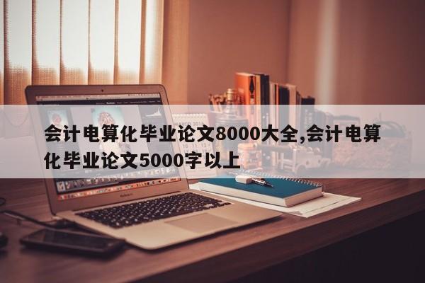 会计电算化毕业论文8000大全,会计电算化毕业论文5000字以上 第1张