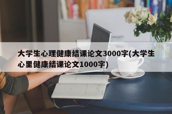 大学生心理健康结课论文3000字(大学生心里健康结课论文1000字) 第1张