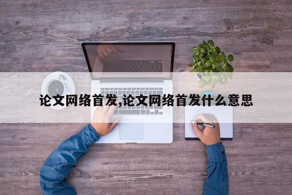 论文网络首发,论文网络首发什么意思 第1张