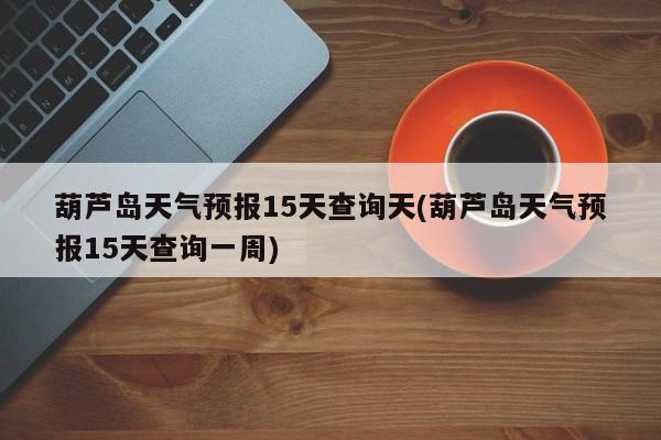 葫芦岛天气预报15天查询天(葫芦岛天气预报15天查询一周) 第1张