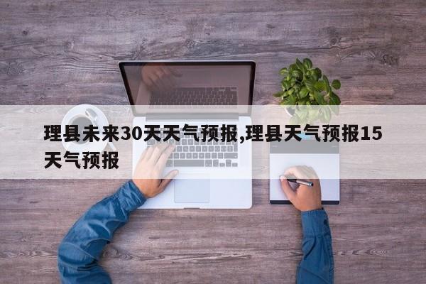 理县未来30天天气预报,理县天气预报15天气预报