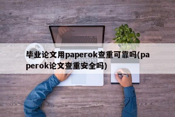 毕业论文用paperok查重可靠吗(paperok论文查重安全吗)