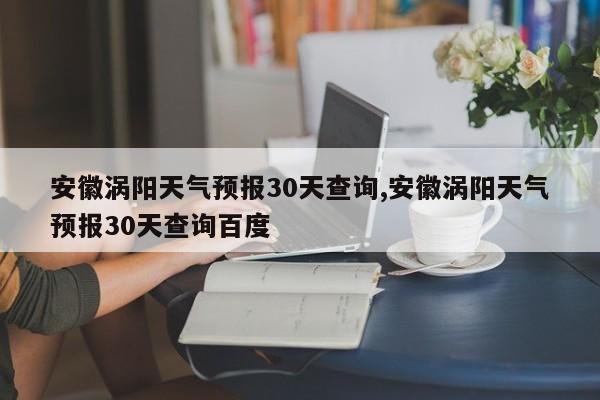 安徽涡阳天气预报30天查询,安徽涡阳天气预报30天查询百度