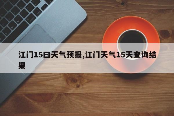 江门15曰天气预报,江门天气15天查询结果