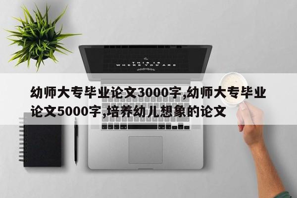 幼师大专毕业论文3000字,幼师大专毕业论文5000字,培养幼儿想象的论文