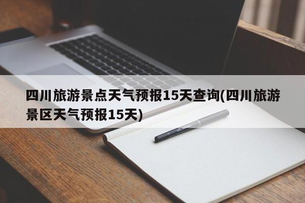 四川旅游景点天气预报15天查询(四川旅游景区天气预报15天)