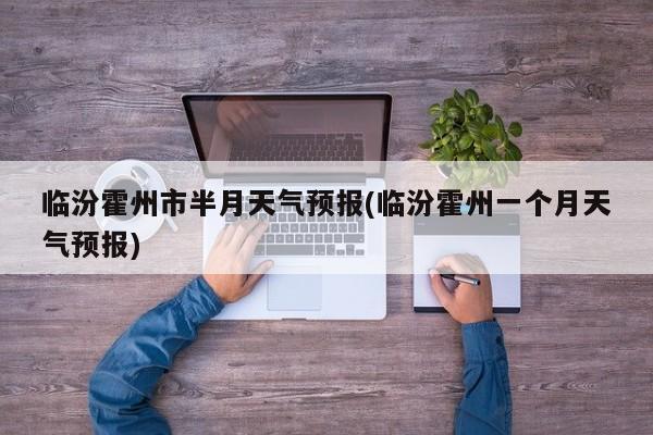 临汾霍州市半月天气预报(临汾霍州一个月天气预报)