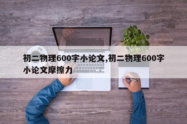 初二物理600字小论文,初二物理600字小论文摩擦力 第1张