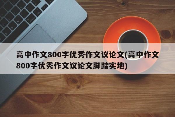 高中作文800字优秀作文议论文(高中作文800字优秀作文议论文脚踏实地) 第1张