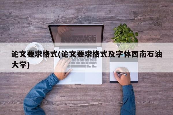 论文要求格式(论文要求格式及字体西南石油大学) 第1张