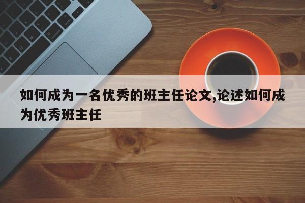 如何成为一名优秀的班主任论文,论述如何成为优秀班主任
