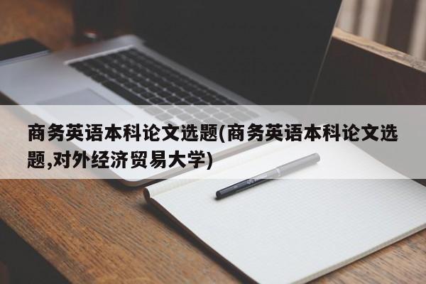 商务英语本科论文选题(商务英语本科论文选题,对外经济贸易大学)