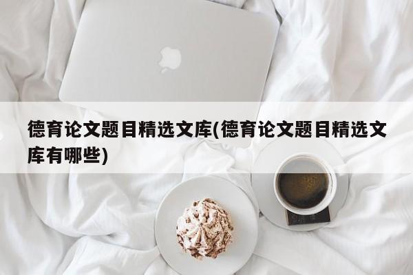 德育论文题目精选文库(德育论文题目精选文库有哪些) 第1张