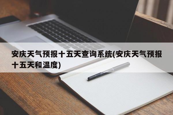 安庆天气预报十五天查询系统(安庆天气预报十五天和温度)
