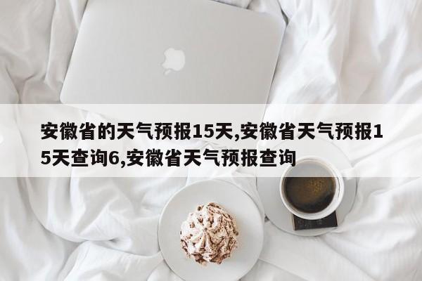 安徽省的天气预报15天,安徽省天气预报15天查询6,安徽省天气预报查询