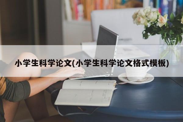 小学生科学论文(小学生科学论文格式模板)
