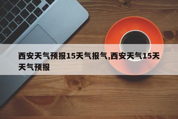 西安天气预报15天气报气,西安天气15天天气预报