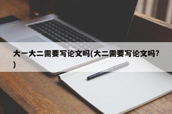 大一大二需要写论文吗(大二需要写论文吗?)