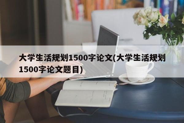 大学生活规划1500字论文(大学生活规划1500字论文题目) 第1张