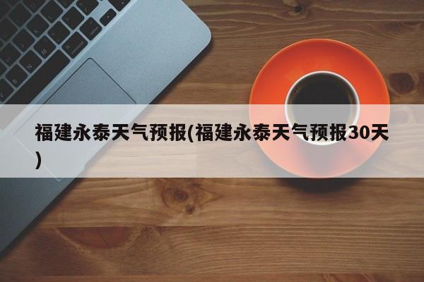福建永泰天气预报(福建永泰天气预报30天)