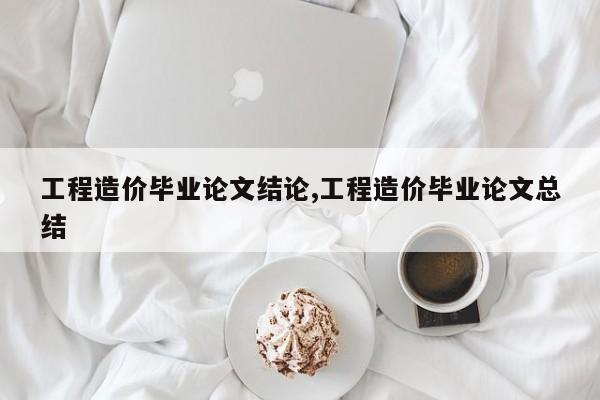 工程造价毕业论文结论,工程造价毕业论文总结 第1张