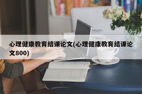 心理健康教育结课论文(心理健康教育结课论文800) 第1张