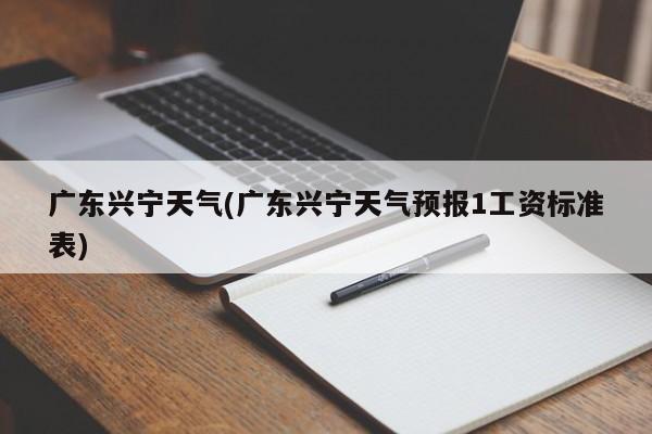 广东兴宁天气(广东兴宁天气预报1工资标准表)
