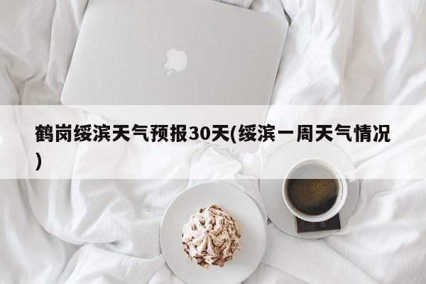鹤岗绥滨天气预报30天(绥滨一周天气情况)