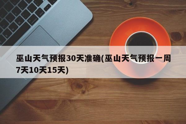 巫山天气预报30天准确(巫山天气预报一周7天10天15天)