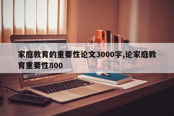 家庭教育的重要性论文3000字,论家庭教育重要性800 第1张