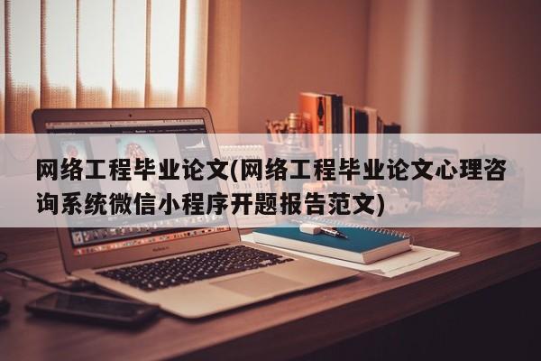 网络工程毕业论文(网络工程毕业论文心理咨询系统微信小程序开题报告范文) 第1张