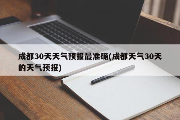 成都30天天气预报最准确(成都天气30天的天气预报)