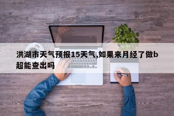 洪湖市天气预报15天气,如果来月经了做b超能查出吗
