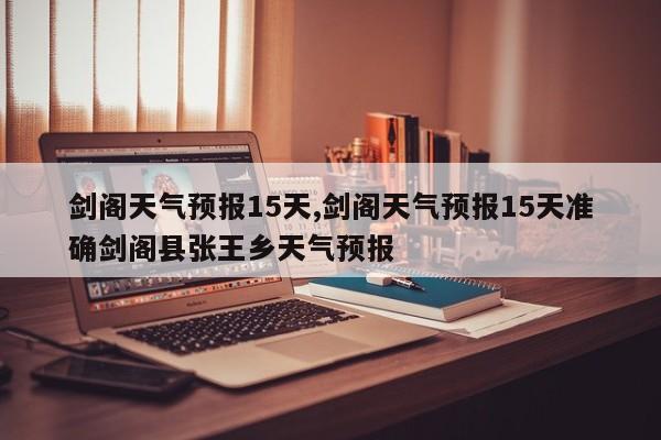 剑阁天气预报15天,剑阁天气预报15天准确剑阁县张王乡天气预报