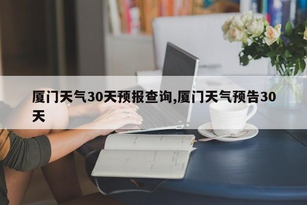 厦门天气30天预报查询,厦门天气预告30天