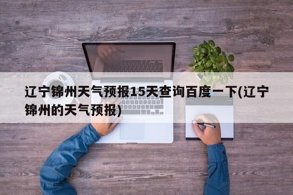 辽宁锦州天气预报15天查询百度一下(辽宁锦州的天气预报)