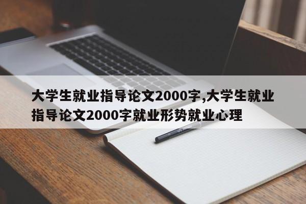 大学生就业指导论文2000字,大学生就业指导论文2000字就业形势就业心理