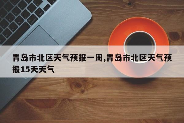 青岛市北区天气预报一周,青岛市北区天气预报15天天气