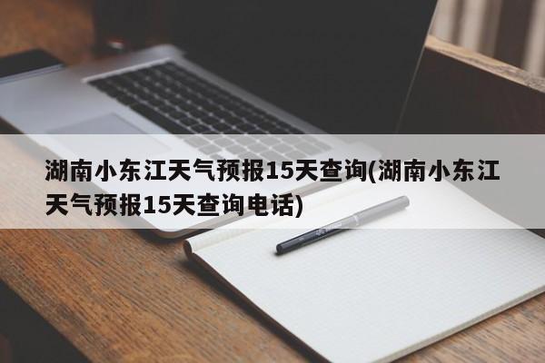 湖南小东江天气预报15天查询(湖南小东江天气预报15天查询电话)